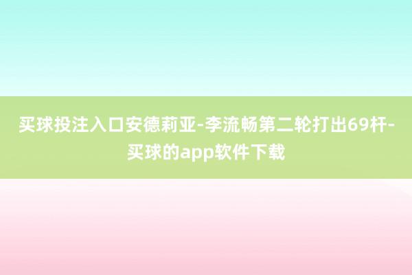 买球投注入口　　安德莉亚-李流畅第二轮打出69杆-买球的app软件下载