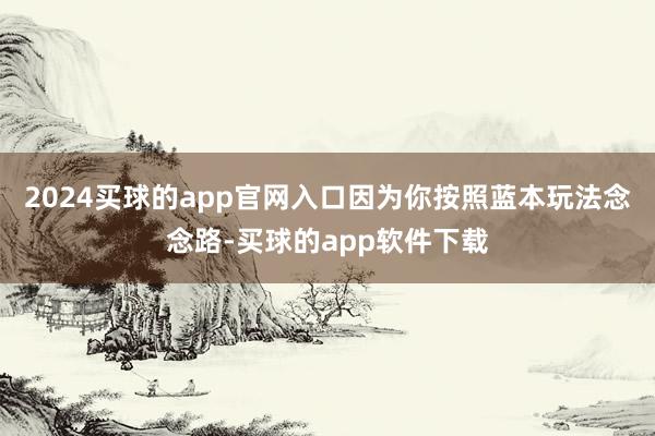 2024买球的app官网入口因为你按照蓝本玩法念念路-买球的app软件下载