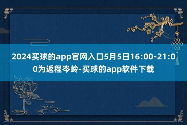 2024买球的app官网入口5月5日16:00-21:00为返程岑岭-买球的app软件下载