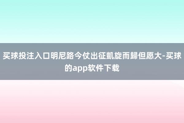 买球投注入口明尼路今仗出征凱旋而歸但愿大-买球的app软件下载