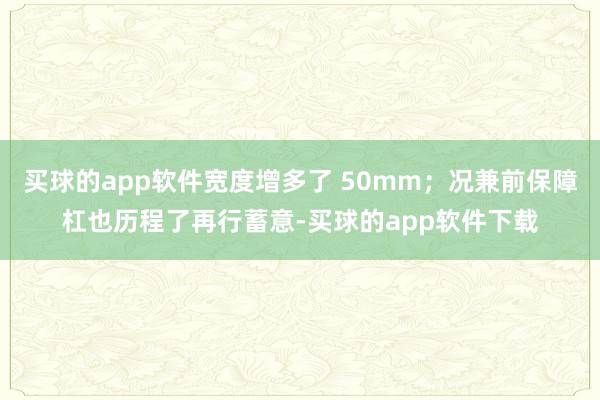 买球的app软件宽度增多了 50mm；况兼前保障杠也历程了再行蓄意-买球的app软件下载