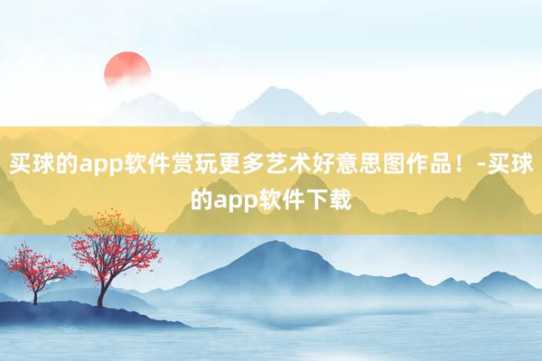 买球的app软件赏玩更多艺术好意思图作品！-买球的app软件下载