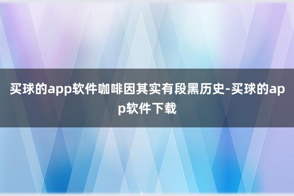 买球的app软件咖啡因其实有段黑历史-买球的app软件下载