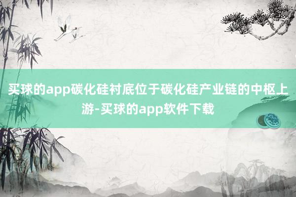 买球的app碳化硅衬底位于碳化硅产业链的中枢上游-买球的app软件下载