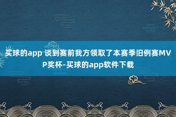 买球的app 谈到赛前我方领取了本赛季旧例赛MVP奖杯-买球的app软件下载