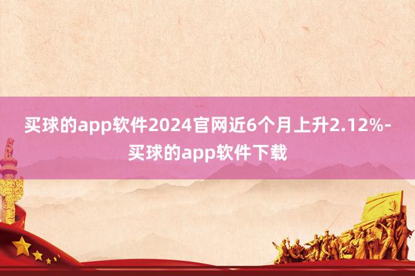 买球的app软件2024官网近6个月上升2.12%-买球的app软件下载