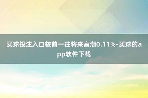 买球投注入口较前一往将来高潮0.11%-买球的app软件下载