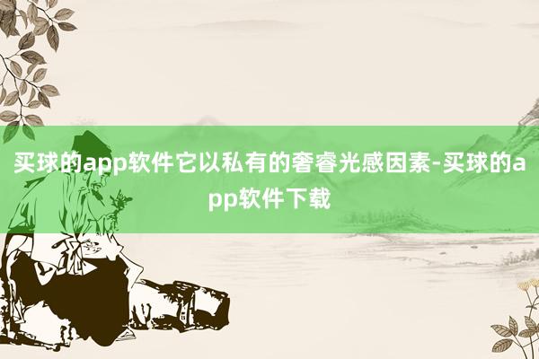 买球的app软件它以私有的奢睿光感因素-买球的app软件下载