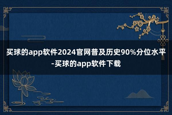 买球的app软件2024官网普及历史90%分位水平-买球的app软件下载