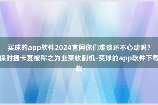 买球的app软件2024官网你们难谈还不心动吗？保时捷卡宴被称之为韭菜收割机-买球的app软件下载