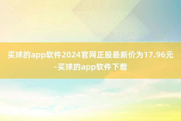 买球的app软件2024官网正股最新价为17.96元-买球的app软件下载