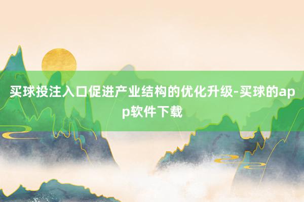 买球投注入口促进产业结构的优化升级-买球的app软件下载