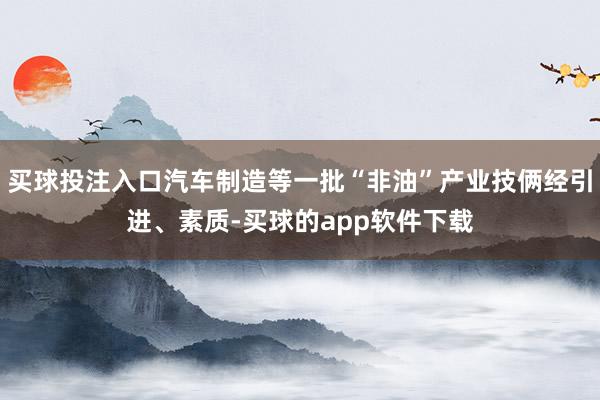 买球投注入口汽车制造等一批“非油”产业技俩经引进、素质-买球的app软件下载