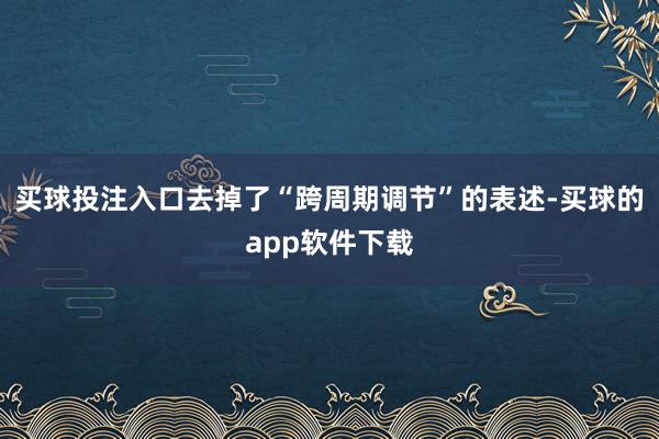 买球投注入口去掉了“跨周期调节”的表述-买球的app软件下载