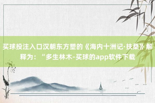 买球投注入口汉朝东方塑的《海内十洲记·扶桑》解释为：“多生林木-买球的app软件下载