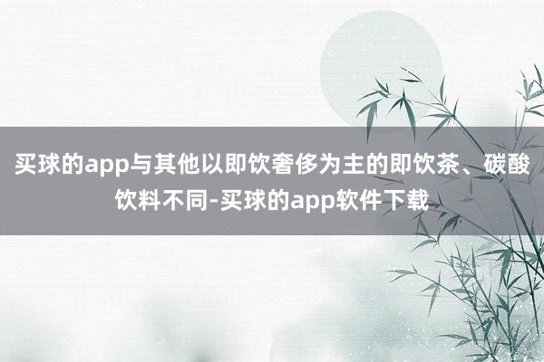 买球的app与其他以即饮奢侈为主的即饮茶、碳酸饮料不同-买球的app软件下载