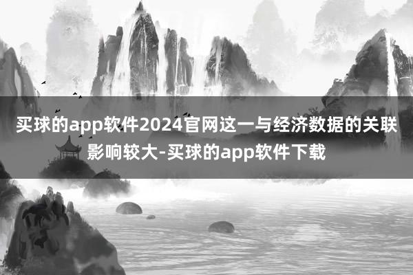 买球的app软件2024官网这一与经济数据的关联影响较大-买球的app软件下载