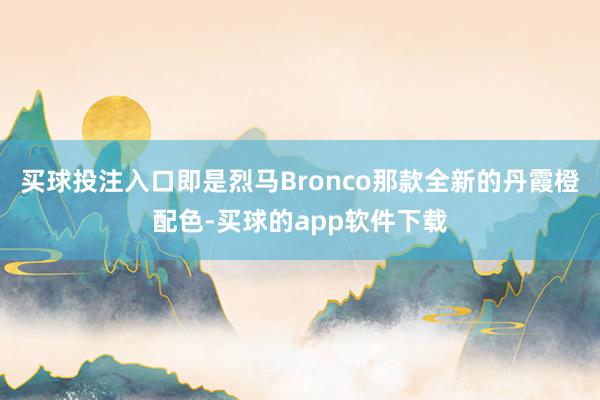 买球投注入口即是烈马Bronco那款全新的丹霞橙配色-买球的app软件下载