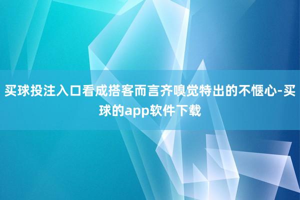 买球投注入口看成搭客而言齐嗅觉特出的不惬心-买球的app软件下载