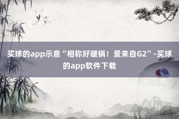 买球的app示意“相称好暖锅！爱来自G2”-买球的app软件下载