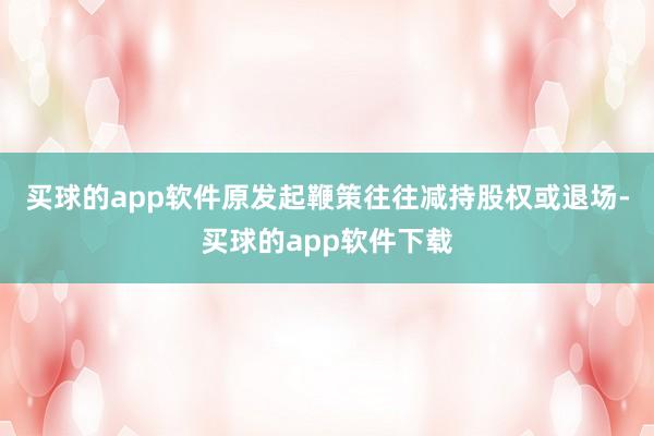 买球的app软件原发起鞭策往往减持股权或退场-买球的app软件下载