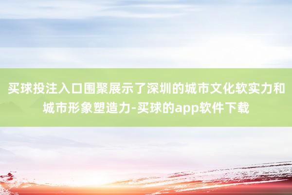 买球投注入口围聚展示了深圳的城市文化软实力和城市形象塑造力-买球的app软件下载