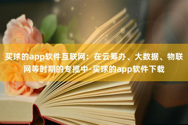 买球的app软件互联网：在云筹办、大数据、物联网等时期的专揽中-买球的app软件下载