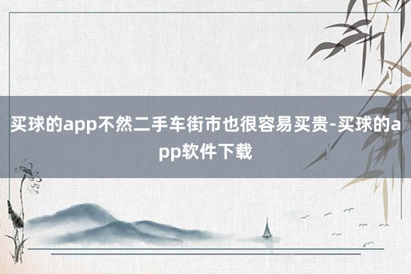 买球的app不然二手车街市也很容易买贵-买球的app软件下载