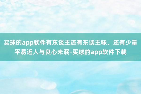 买球的app软件有东谈主还有东谈主味、还有少量平易近人与良心未泯-买球的app软件下载