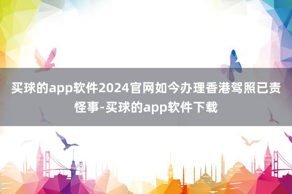 买球的app软件2024官网如今办理香港驾照已责怪事-买球的app软件下载