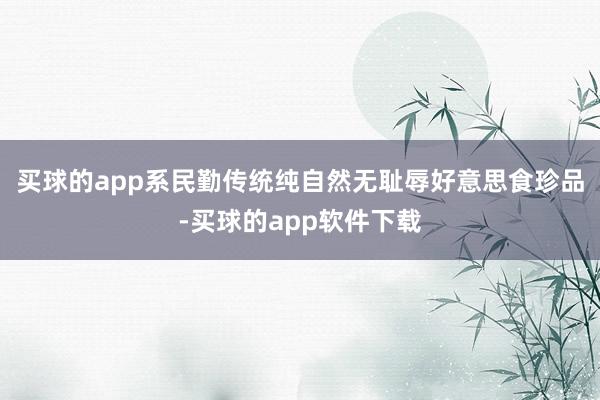 买球的app系民勤传统纯自然无耻辱好意思食珍品-买球的app软件下载