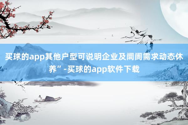 买球的app其他户型可说明企业及阛阓需求动态休养”-买球的app软件下载