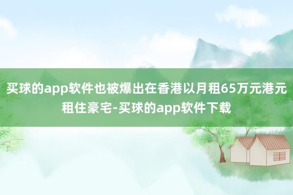 买球的app软件也被爆出在香港以月租65万元港元租住豪宅-买球的app软件下载