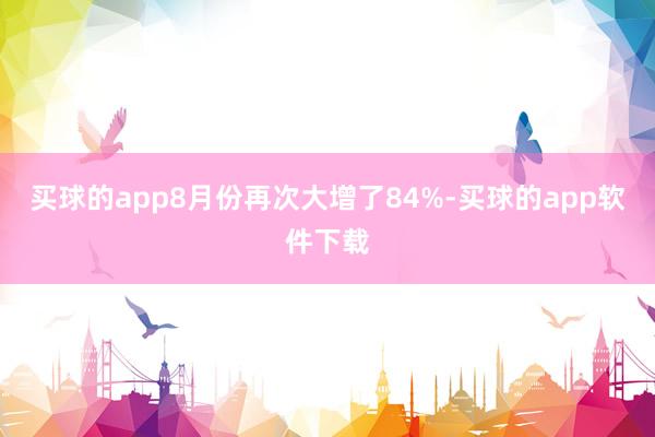 买球的app8月份再次大增了84%-买球的app软件下载