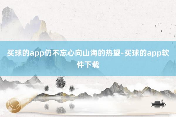 买球的app仍不忘心向山海的热望-买球的app软件下载