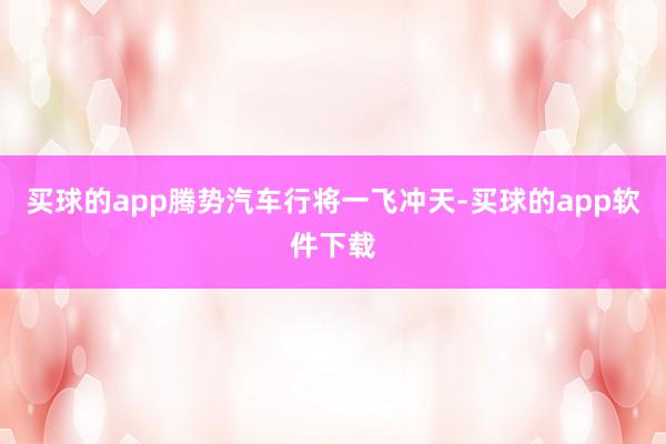 买球的app腾势汽车行将一飞冲天-买球的app软件下载