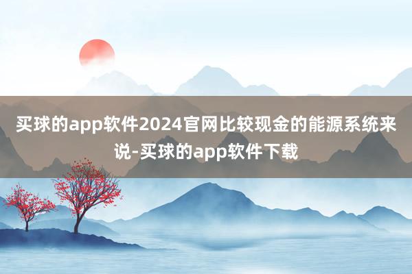 买球的app软件2024官网比较现金的能源系统来说-买球的app软件下载