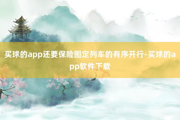 买球的app还要保险图定列车的有序开行-买球的app软件下载