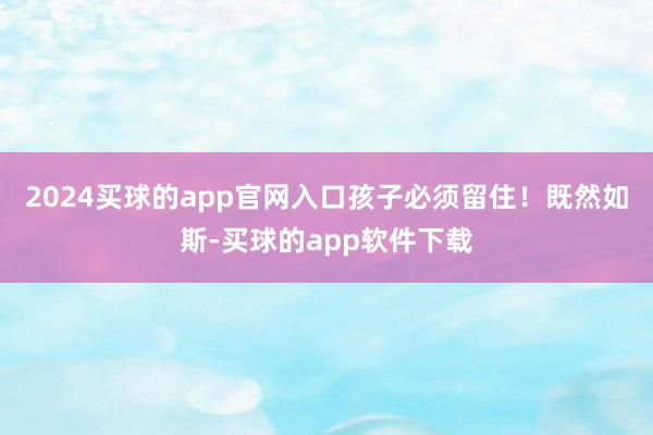 2024买球的app官网入口孩子必须留住！既然如斯-买球的app软件下载