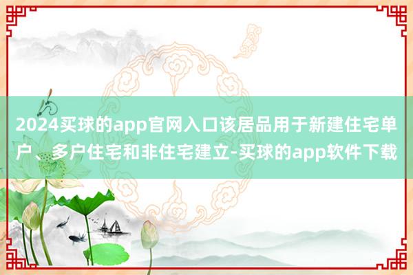 2024买球的app官网入口该居品用于新建住宅单户、多户住宅和非住宅建立-买球的app软件下载