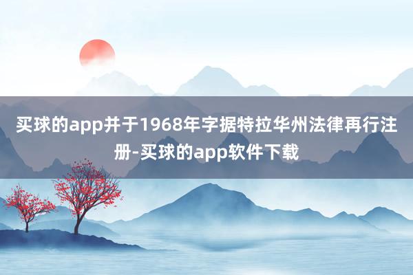 买球的app并于1968年字据特拉华州法律再行注册-买球的app软件下载