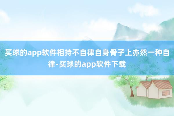 买球的app软件相持不自律自身骨子上亦然一种自律-买球的app软件下载