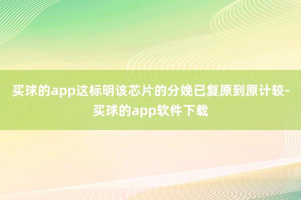 买球的app这标明该芯片的分娩已复原到原计较-买球的app软件下载