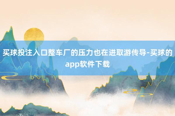 买球投注入口整车厂的压力也在进取游传导-买球的app软件下载