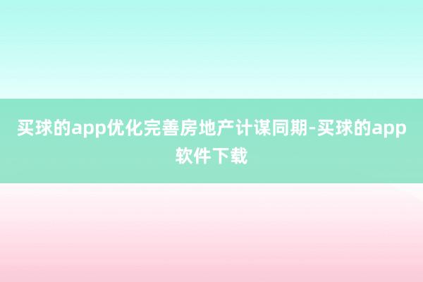 买球的app优化完善房地产计谋同期-买球的app软件下载