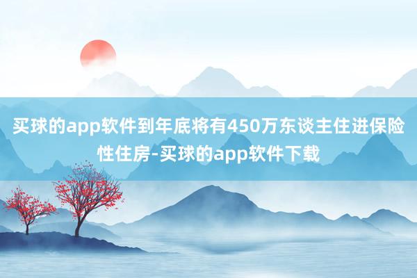 买球的app软件到年底将有450万东谈主住进保险性住房-买球的app软件下载