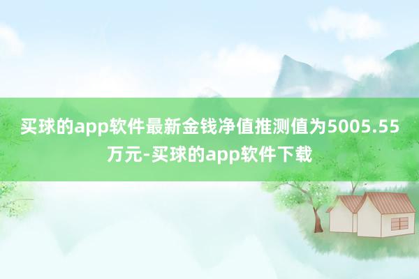 买球的app软件最新金钱净值推测值为5005.55万元-买球的app软件下载