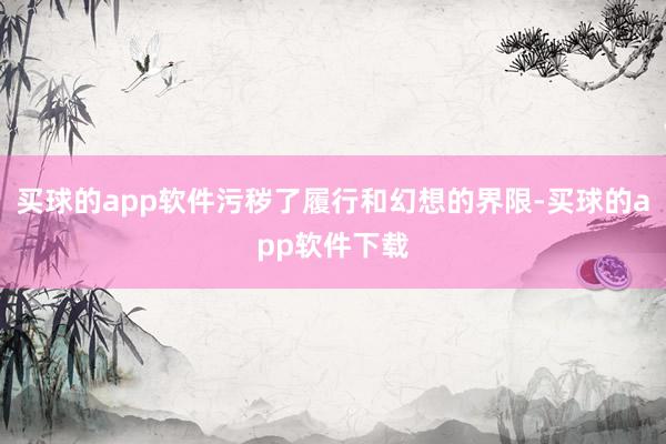 买球的app软件污秽了履行和幻想的界限-买球的app软件下载