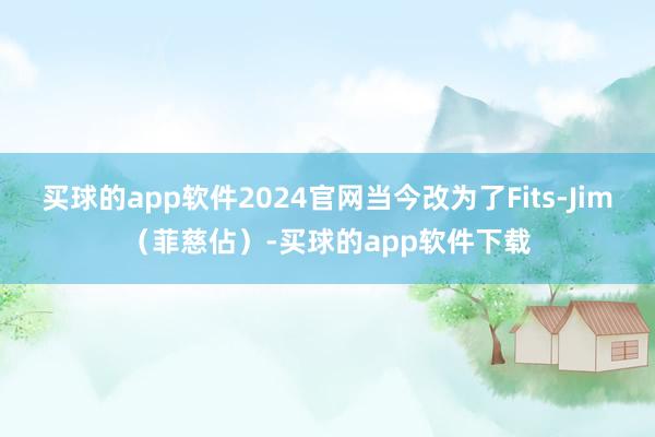 买球的app软件2024官网当今改为了Fits-Jim（菲慈佔）-买球的app软件下载