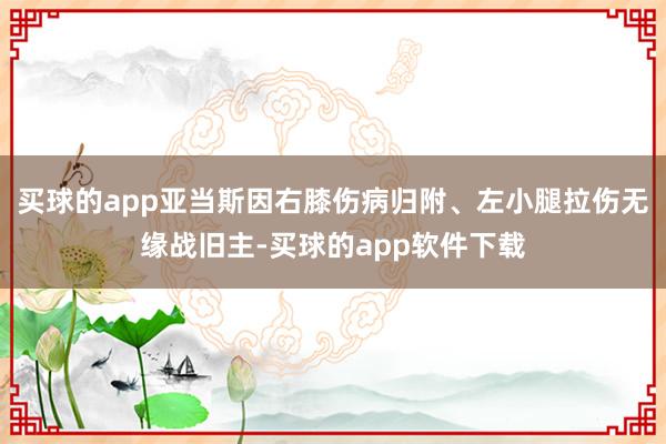 买球的app亚当斯因右膝伤病归附、左小腿拉伤无缘战旧主-买球的app软件下载